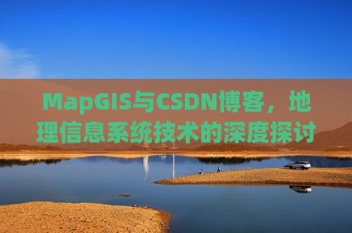 MapGIS与CSDN博客，地理信息系统技术的深度探讨